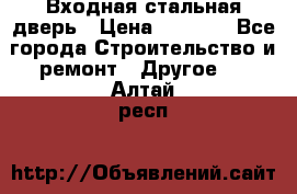 Входная стальная дверь › Цена ­ 4 500 - Все города Строительство и ремонт » Другое   . Алтай респ.